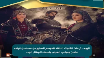 اليوم.. ترددات القنوات الناقلة للموسم السابع من مسلسل قيامة عثمان ومواعيد العرض وأسماء الأبطال الجدد